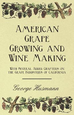 American Grape Growing and Wine Making - With Several Added Chapters on the Grape Industries of California By George Husmann Cover Image