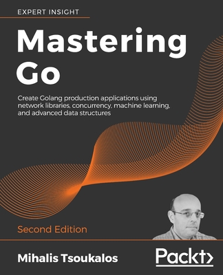 Mastering Go - Second Edition: Create Golang production applications using network libraries, concurrency, machine learning, and advanced data struct By Mihalis Tsoukalos Cover Image