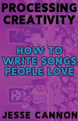 Processing Creativity: How To Write Songs People Love By Jesse Cannon Cover Image