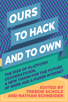 Ours to Hack and to Own: The Rise of Platform Cooperativism, a New Vision for the Future of Work and a Fairer Internet By Trebor Scholz (Editor), Nathan Schneider (Editor) Cover Image