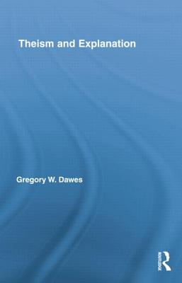 Theism and Explanation (Routledge Studies in the Philosophy of Religion) By Gregory W. Dawes Cover Image
