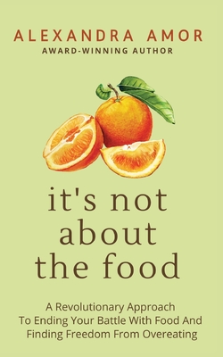 It's Not About The Food: A Revolutionary Approach To Ending Your Battle With Food And Finding Freedom From Overeating Cover Image