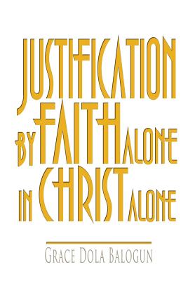 Justification by Faith Alone in Christ Alone By Grace Dola Balogun, Cmb Smitty (Editor), Lisa Hainline (Designed by) Cover Image