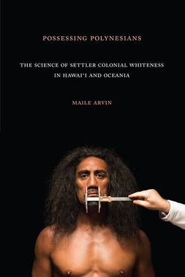 Possessing Polynesians: The Science of Settler Colonial Whiteness in Hawai`i and Oceania By Maile Renee Arvin Cover Image
