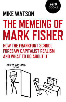 The Memeing of Mark Fisher: How the Frankfurt School Foresaw Capitalist Realism and What to Do about It Cover Image