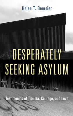 Desperately Seeking Asylum: Testimonies of Trauma, Courage, and Love By Helen T. Boursier Cover Image