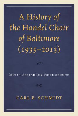 A History of the Handel Choir of Baltimore (1935-2013): Music, Spread Thy Voice Around By Carl B. Schmidt Cover Image