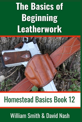 The Basics of Beginning Leatherwork: Beginner's Guide to Tools, Tips, and Techniques to Basic Leatherwork By William Smith, David Nash Cover Image