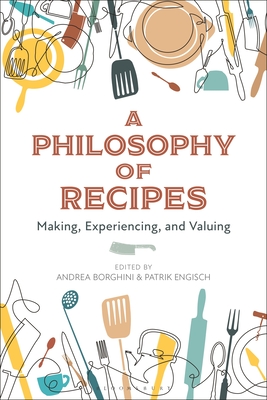 A Philosophy of Recipes: Making, Experiencing, and Valuing By Andrea Borghini (Editor), Patrik Engisch (Editor) Cover Image