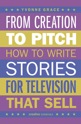 From Creation to Pitch: How to Write Stories for Television that Sell By Yvonne Grace Cover Image