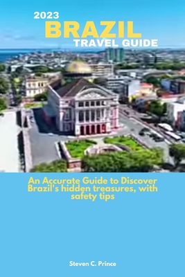2023 Brazil Travel Guide: An Accurate Guide to Discover Brazil's hidden treasures, with safety tips By Steven C. Prince Cover Image
