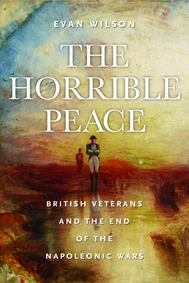 The Horrible Peace: British Veterans and the End of the Napoleonic Wars By Evan Wilson Cover Image