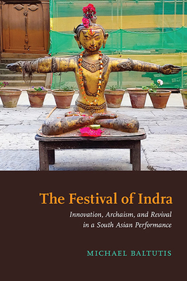 The Festival of Indra: Innovation, Archaism, and Revival in a South Asian Performance By Michael Baltutis Cover Image
