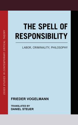 The Spell of Responsibility: Labor, Criminality, Philosophy (Essex Studies in Contemporary Critical Theory) By Frieder Vogelmann, Daniel Steuer (Translator) Cover Image