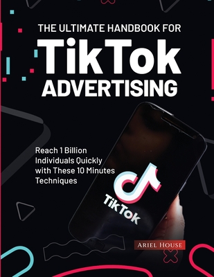 The Ultimate Handbook for TikTok Advertising: Reach 1 Billion Individuals Quickly with These 10 Minutes Techniques Cover Image