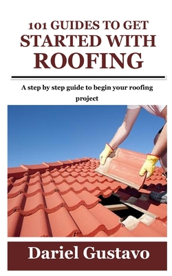 101 Guides to Get Started with Roofing: A step by step guide to begin your roofing project Cover Image
