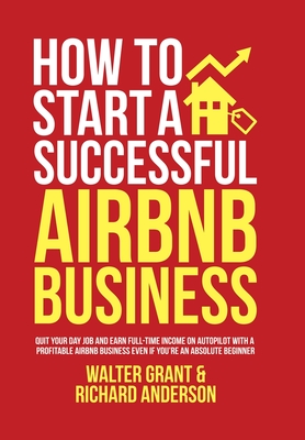 How to Start a Successful Airbnb Business: Quit Your Day Job and Earn Full-time Income on Autopilot With a Profitable Airbnb Business Even if You're a Cover Image