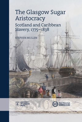 The Glasgow Sugar Aristocracy: Scotland and Caribbean Slavery, 1775–1838 (New Historical Perspectives) By Stephen Mullen Cover Image