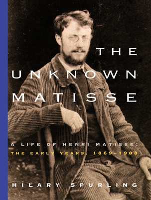 The Unknown Matisse: A Life of Henri Matisse: The Early Years, 1869-1908 By Hilary Spurling Cover Image