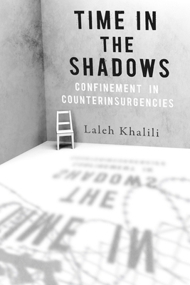 Time in the Shadows: Confinement in Counterinsurgencies By Laleh Khalili Cover Image