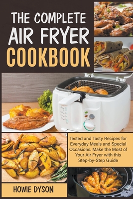 The Complete Air Fryer Cookbook: Tested and Tasty Recipes for Everyday Meals and Special Occasions. Make the Most of Your Air Fryer with this Step-by- By Howie Dyson Cover Image