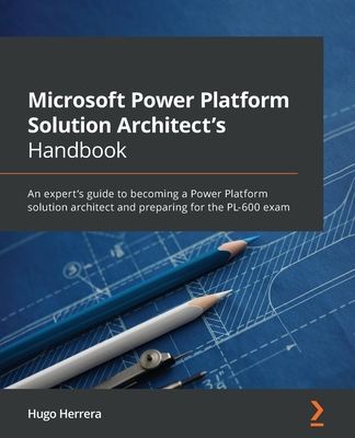 Microsoft Power Platform Solution Architect's Handbook: An expert's guide to becoming a Power Platform solution architect and preparing for the PL-600 By Hugo Herrera Cover Image