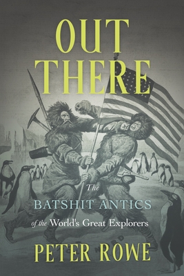 Out There: The Batshit Antics of the World's Great Explorers By Peter Rowe Cover Image