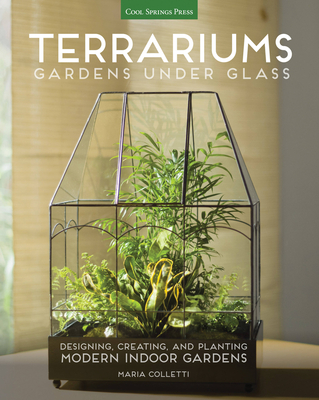 Terrariums - Gardens Under Glass: Designing, Creating, and Planting Modern Indoor Gardens By Maria Colletti Cover Image