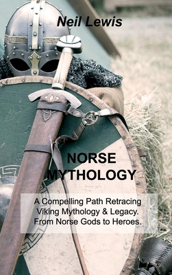 Norse Mythology: A Compelling Path Retracing Viking Mythology & Legacy. From Norse Gods to Heroes. By Neil Lewis Cover Image