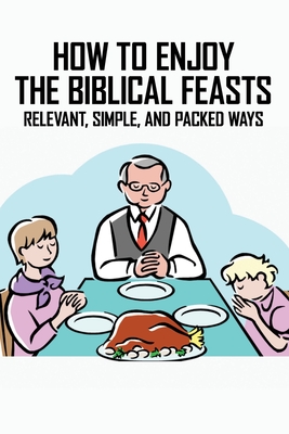 How To Enjoy The Biblical Feasts: Relevant, Simple, And Packed Ways: Celebrating Biblical Feasts Cover Image