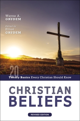 Christian Beliefs, Revised Edition: Twenty Basics Every Christian Should Know By Wayne A. Grudem, Elliot Grudem (Editor) Cover Image
