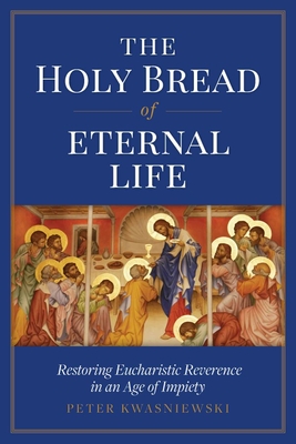 The Holy Bread of Eternal Life: Restoring Eucharistic Reverence in an Age of Impiety Cover Image