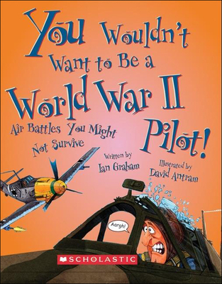 You Wouldn't Want to Be a World War II Pilot!: Air Battles You Might Not Survive (You Wouldn't Want To...) By Ian Graham, David Antram (Illustrator), David Salariya (Created by) Cover Image