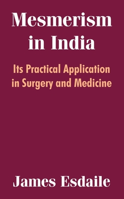 Mesmerism in India: Its Practical Application in Surgery and Medicine By James Esdaile Cover Image