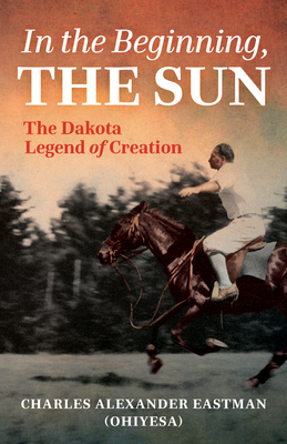 In the Beginning, the Sun: The Dakota Legend of Creation By Charles Alexander Eastman, Gail Johnsen (Editor), Sydney Beane (Editor) Cover Image