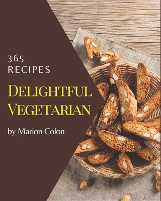 365 Delightful Vegetarian Recipes: The Vegetarian Cookbook for All Things Sweet and Wonderful! By Marion Colon Cover Image
