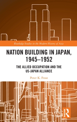Nation Building in Japan, 1945-1952: The Allied Occupation and the Us-Japan Alliance (Routledge Studies in the Modern History of Asia)