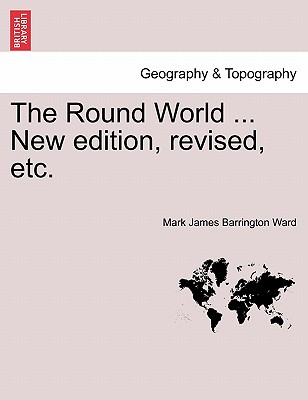 The Round World ... New Edition, Revised, Etc. By Mark James Barrington Ward Cover Image
