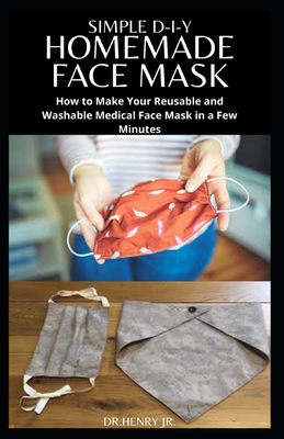 Simple D-I-Y Homemade Face Mask: Step by Step Guide To Making Your Own Face Mask For Maximum Protection: Includes Different Face Mask Pattern to Sew By Jr. , Dr Henry Cover Image