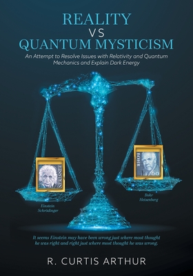 Reality vs Quantum Mysticism: An Attempt to Resolve Issues with Relativity and Quantum Mechanics and Explain Dark Energy By R. Curtis Arthur Cover Image