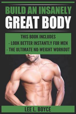 Build An Insanely Great Body: Look Better Instantly For Men, The Ultimate No-Weight Workout By Lee L. Boyce Cover Image