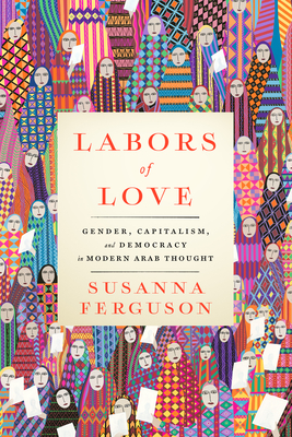 Labors of Love: Gender, Capitalism, and Democracy in Modern Arab Thought By Susanna Ferguson Cover Image