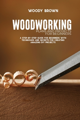 Woodworking Plans and Projects for Beginners: A Step-By-Step Guide for Beginners with Techniques and Secrets for Creating Amazing DIY Projects Cover Image