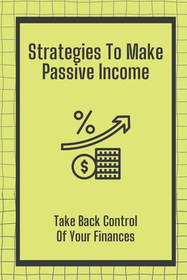Strategies To Make Passive Income: Take Back Control Of Your Finances: How To Achieve Financial Freedom Cover Image