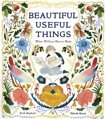 Beautiful Useful Things: What William Morris Made By Beth Kephart, Melodie Stacey (Illustrator) Cover Image