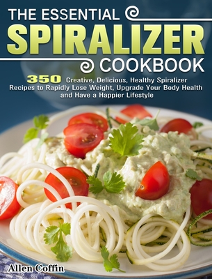 The Essential Spiralizer Cookbook: 350 Creative, Delicious, Healthy Spiralizer Recipes to Rapidly Lose Weight, Upgrade Your Body Health and Have a Hap Cover Image