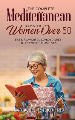 The Complete Mediterranean Recipes for Women Over 50: Easy, Flavorful Lunch Dishes That Cook Themselves Cover Image
