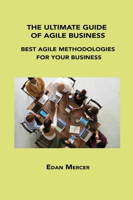 The Ultimate Guide of Agile Business: Best Agile Methodologies for Your Business By Edan Mercer Cover Image