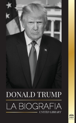 Donald Trump: La biografía - El 45° presidente: De El arte del trato a haz América grande otra vez By United Library Cover Image