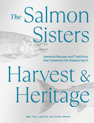 The Salmon Sisters: Harvest & Heritage: Seasonal Recipes and Traditions that Celebrate the Alaskan Spirit By Emma Teal Laukitis, Claire Neaton Cover Image